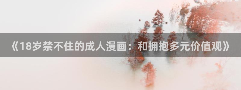 破解51漫画：《18岁禁不住的成人漫画：和拥抱多元价值观》